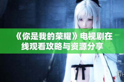 《你是我的荣耀》电视剧在线观看攻略与资源分享