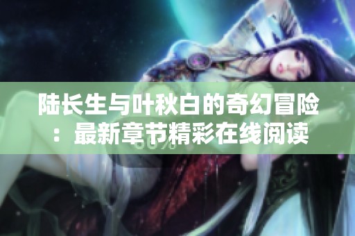 陆长生与叶秋白的奇幻冒险：最新章节精彩在线阅读