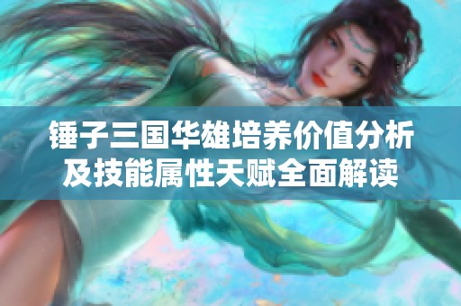 锤子三国华雄培养价值分析及技能属性天赋全面解读