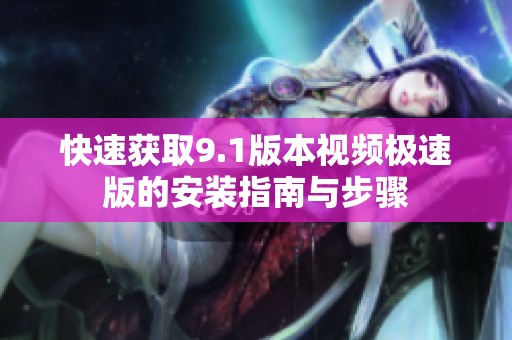快速获取9.1版本视频极速版的安装指南与步骤