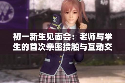 初一新生见面会：老师与学生的首次亲密接触与互动交流