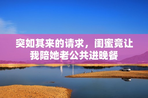突如其来的请求，闺蜜竟让我陪她老公共进晚餐
