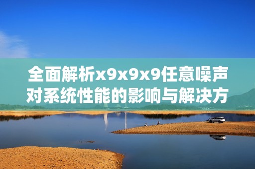全面解析x9x9x9任意噪声对系统性能的影响与解决方案