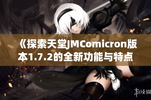 《探索天堂JMComicron版本1.7.2的全新功能与特点》