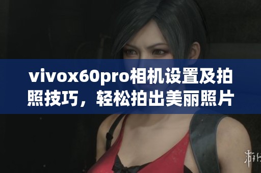 vivox60pro相机设置及拍照技巧，轻松拍出美丽照片