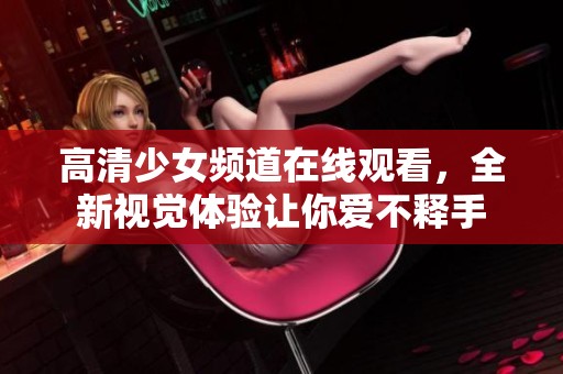 高清少女频道在线观看，全新视觉体验让你爱不释手