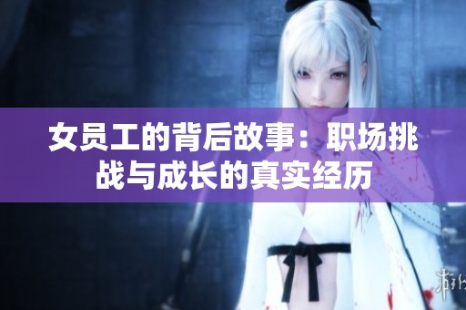 女员工的背后故事：职场挑战与成长的真实经历