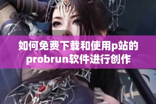 如何免费下载和使用p站的probrun软件进行创作