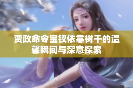 贾政命令宝钗依靠树干的温馨瞬间与深意探索