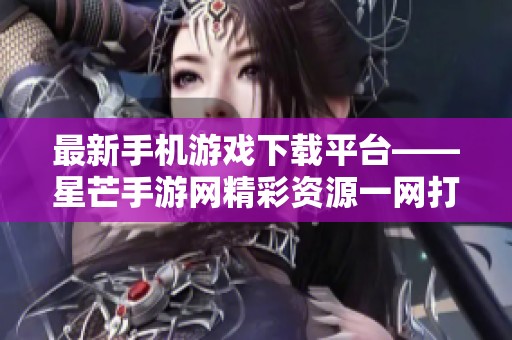 最新手机游戏下载平台——星芒手游网精彩资源一网打尽