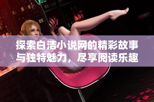探索白洁小说网的精彩故事与独特魅力，尽享阅读乐趣