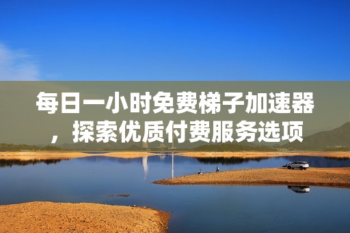 每日一小时免费梯子加速器，探索优质付费服务选项