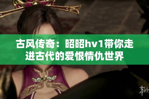 古风传奇：昭昭hv1带你走进古代的爱恨情仇世界