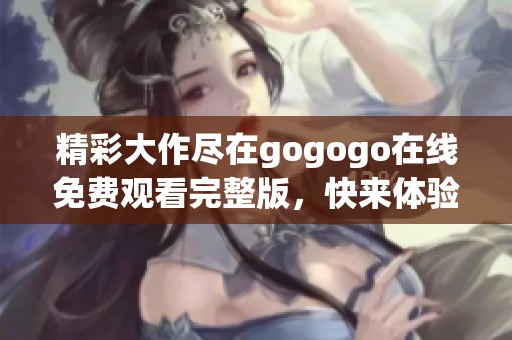 精彩大作尽在gogogo在线免费观看完整版，快来体验全新乐趣！