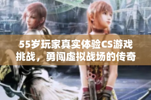 55岁玩家真实体验CS游戏挑战，勇闯虚拟战场的传奇旅程
