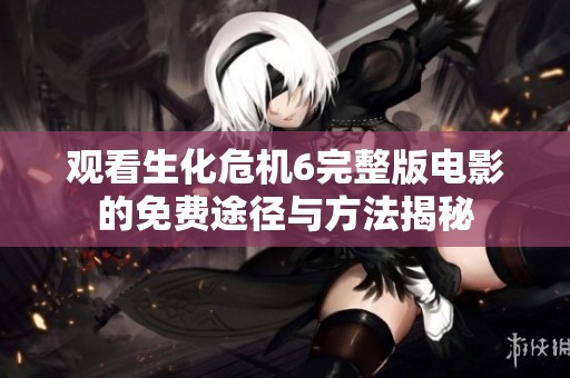 观看生化危机6完整版电影的免费途径与方法揭秘