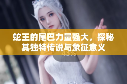 蛇王的尾巴力量强大，探秘其独特传说与象征意义