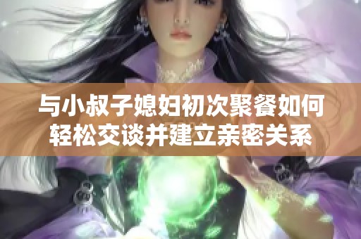 与小叔子媳妇初次聚餐如何轻松交谈并建立亲密关系