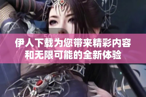 伊人下载为您带来精彩内容和无限可能的全新体验