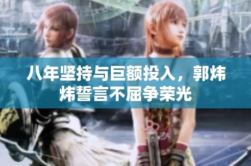 八年坚持与巨额投入，郭炜炜誓言不屈争荣光