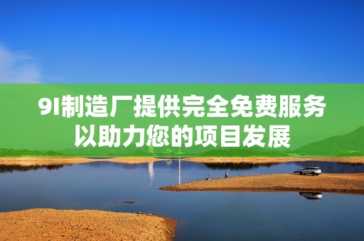 9I制造厂提供完全免费服务以助力您的项目发展
