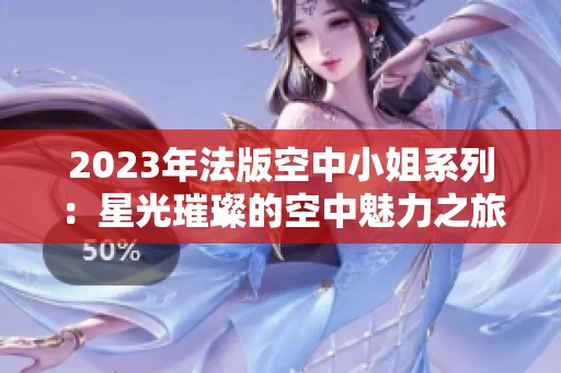 2023年法版空中小姐系列：星光璀璨的空中魅力之旅