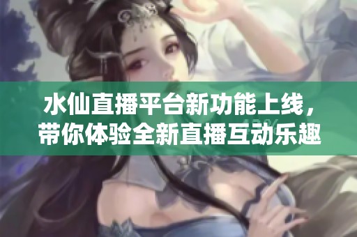 水仙直播平台新功能上线，带你体验全新直播互动乐趣