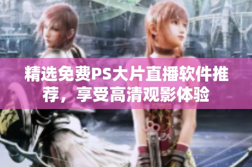 精选免费PS大片直播软件推荐，享受高清观影体验
