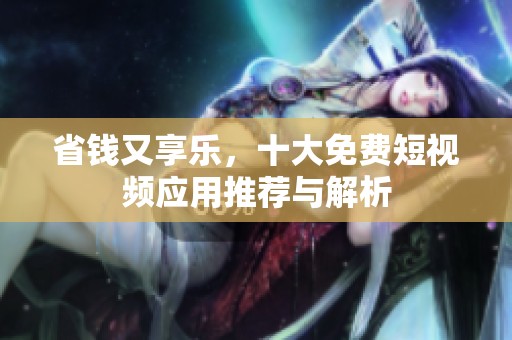 省钱又享乐，十大免费短视频应用推荐与解析