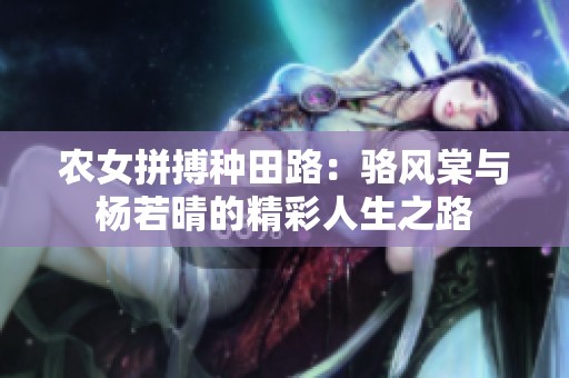 农女拼搏种田路：骆风棠与杨若晴的精彩人生之路