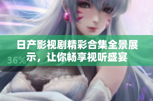 日产影视剧精彩合集全景展示，让你畅享视听盛宴