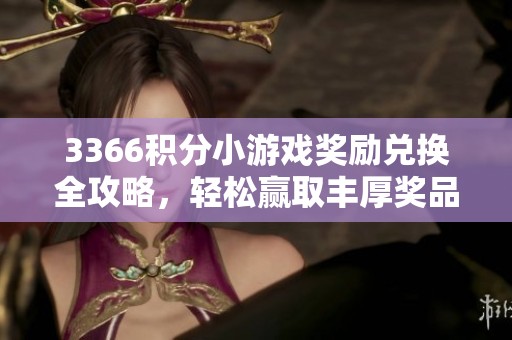3366积分小游戏奖励兑换全攻略，轻松赢取丰厚奖品