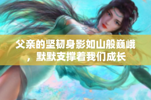 父亲的坚韧身影如山般巍峨，默默支撑着我们成长