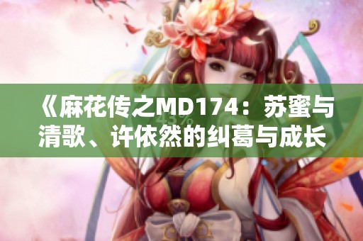《麻花传之MD174：苏蜜与清歌、许依然的纠葛与成长》