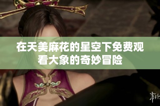 在天美麻花的星空下免费观看大象的奇妙冒险