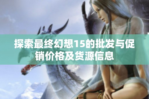 探索最终幻想15的批发与促销价格及货源信息
