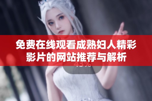 免费在线观看成熟妇人精彩影片的网站推荐与解析