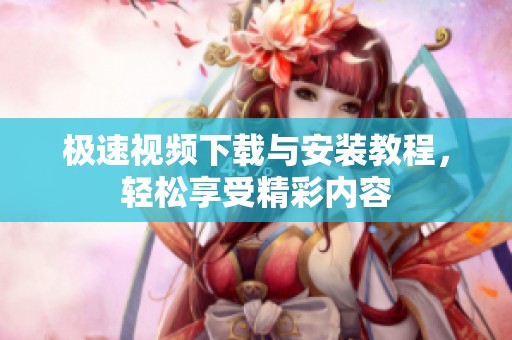 极速视频下载与安装教程，轻松享受精彩内容