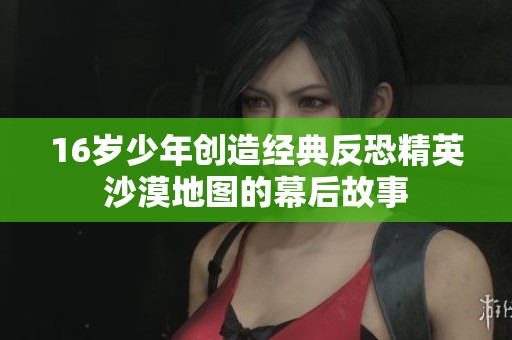 16岁少年创造经典反恐精英沙漠地图的幕后故事