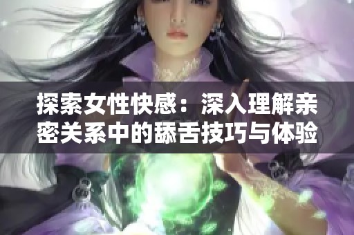探索女性快感：深入理解亲密关系中的舔舌技巧与体验