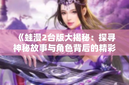 《蛙漫2台版大揭秘：探寻神秘故事与角色背后的精彩》