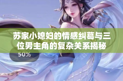 苏家小媳妇的情感纠葛与三位男主角的复杂关系揭秘
