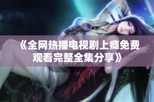 《全网热播电视剧上瘾免费观看完整全集分享》