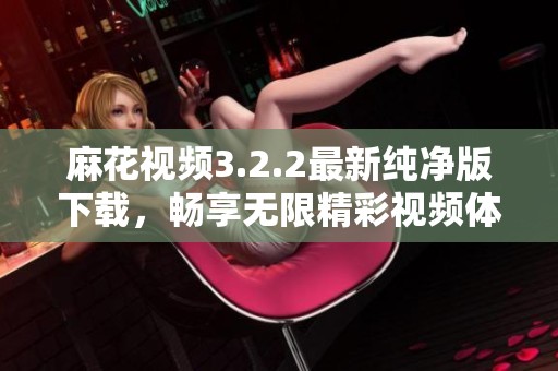 麻花视频3.2.2最新纯净版下载，畅享无限精彩视频体验