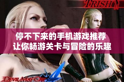 停不下来的手机游戏推荐 让你畅游关卡与冒险的乐趣