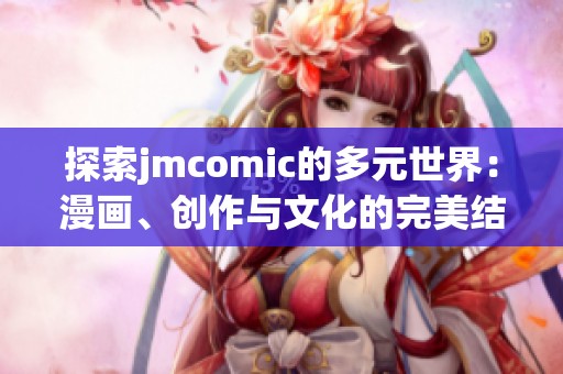 探索jmcomic的多元世界：漫画、创作与文化的完美结合