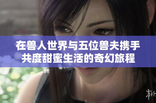 在兽人世界与五位兽夫携手共度甜蜜生活的奇幻旅程