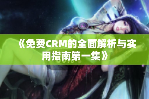 《免费CRM的全面解析与实用指南第一集》
