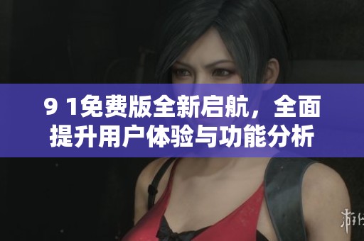 9 1免费版全新启航，全面提升用户体验与功能分析