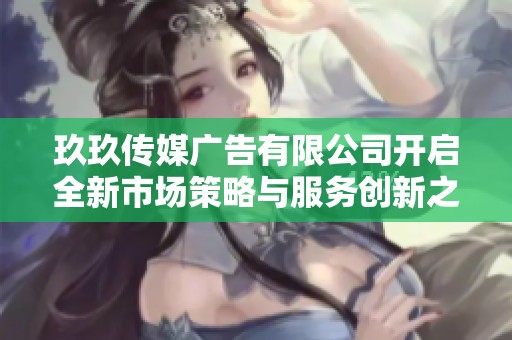玖玖传媒广告有限公司开启全新市场策略与服务创新之旅